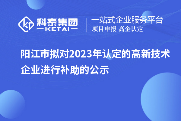 阳江市拟对2023年认定的高新技术企业进行补助的公示