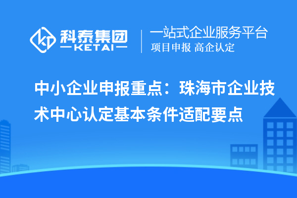 中小企业申报重点：珠海市企业技术中心认定基本条件适配要点