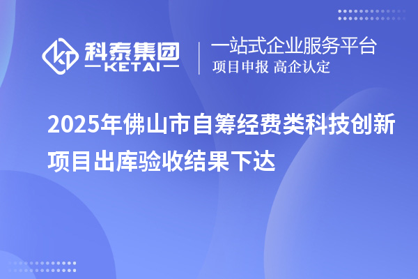 2025年佛山市自筹经费类科技创新项目出库验收结果下达