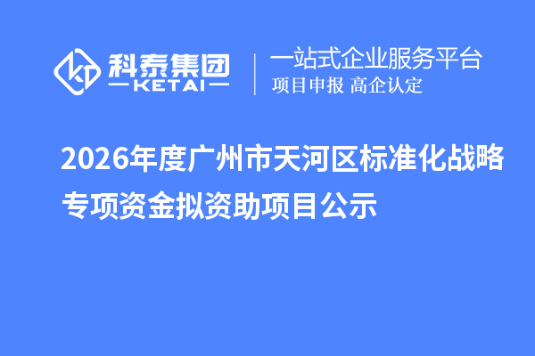 2026年度广州市天河区标准化战略专项资金拟资助项目公示