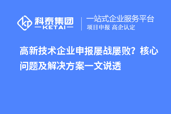 高新技术企业申报屡战屡败?核心问题及解决方案一文说透