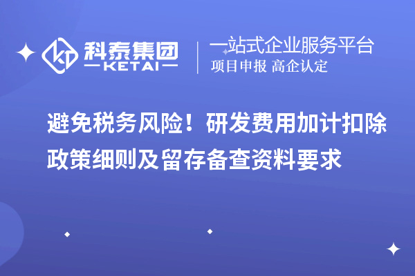 避免税务风险!研发费用加计扣除政策细则及留存备查资料要求