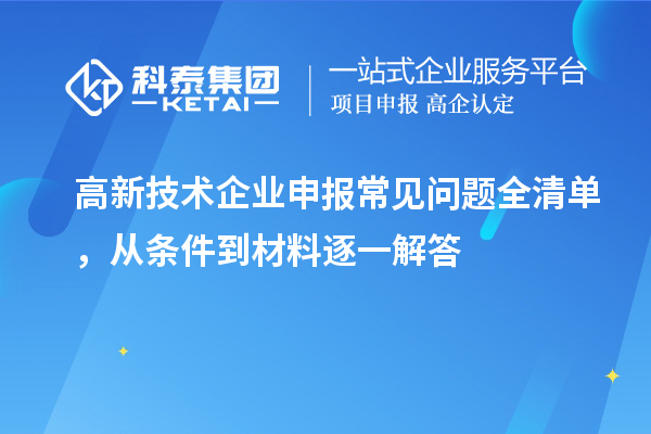 高新技术企业申报常见问题全清单,从条件到材料逐一解答