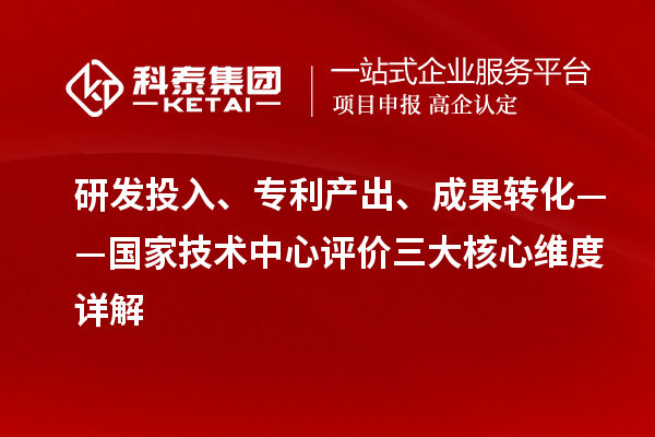 研发投入、专利产出、成果转化——国家技术中心评价三大核心维度详解