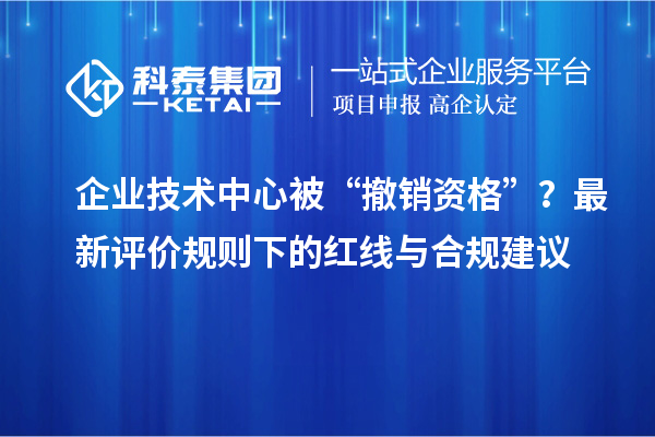 企业技术中心被“撤销资格”?最新评价规则下的红线与合规建议