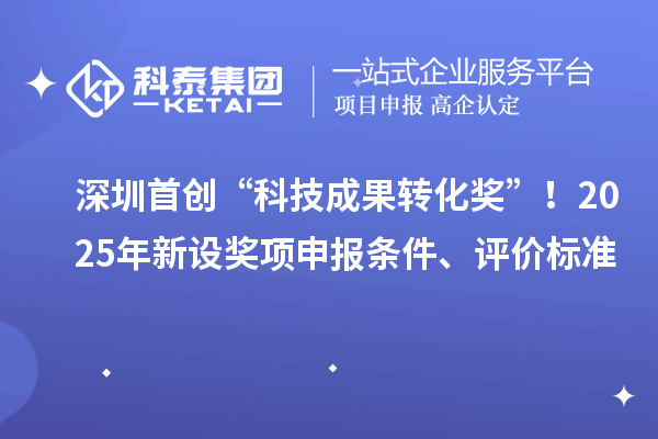 深圳首创“科技成果转化奖”!2025年新设奖项申报条件、评价标准