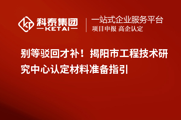 别等驳回才补!揭阳市工程技术研究中心认定材料准备指引