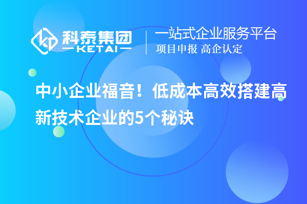 中小企业福音!低成本高效搭建高新技术企业的5个秘诀