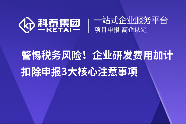 警惕税务风险!企业研发费用加计扣除申报3大核心注意事项