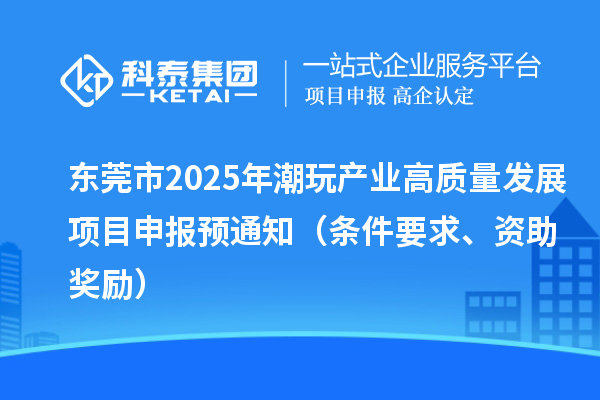 东莞市2025年潮玩产业高质量发展<a href=//jiuyouhuitech.com/shenbao.html target=_blank class=infotextkey>项目申报</a>预通知(条件要求、资助奖励)
