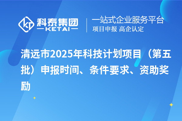清远市2025年科技计划项目(第五批)申报时间、条件要求、资助奖励