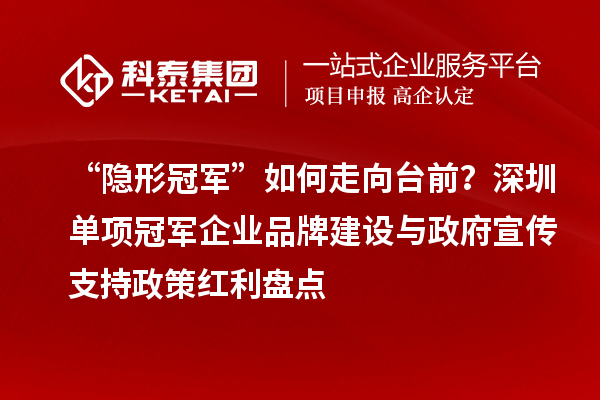 “隐形冠军”如何走向台前?深圳单项冠军企业品牌建设与政府宣传支持政策红利盘点