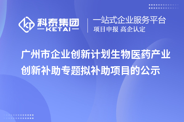 广州市企业创新计划生物医药产业创新补助专题拟补助项目的公示