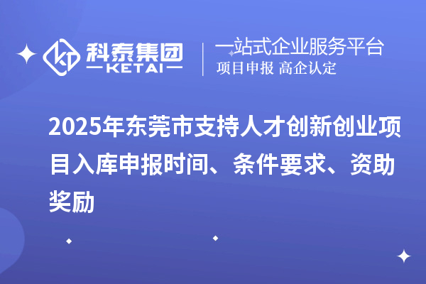 2025年东莞市支持人才创新创业项目入库申报时间、条件要求、资助奖励
