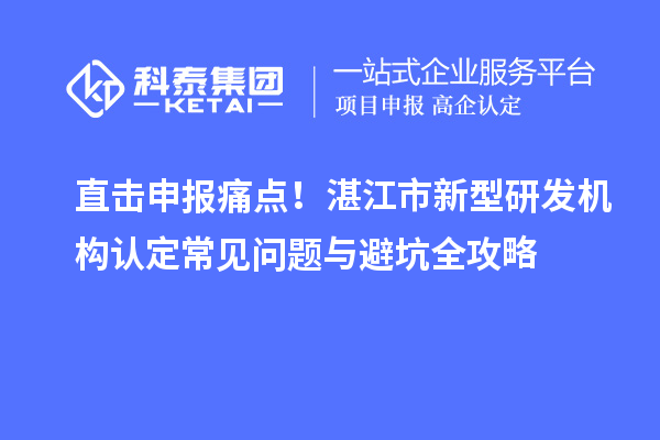 直击申报痛点!湛江市新型研发机构认定常见问题与避坑全攻略