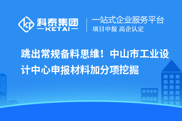 跳出常规备料思维!中山市工业设计中心申报材料加分项挖掘