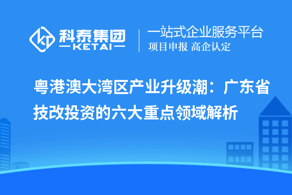 粤港澳大湾区产业升级潮:广东省技改投资的六大重点领域解析