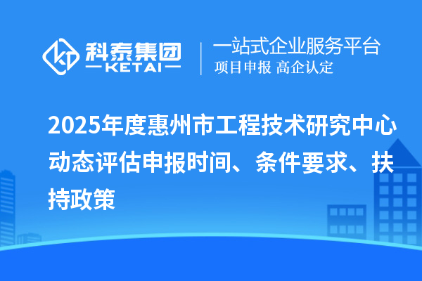 2025年度惠州市工程技术研究中心动态评估申报时间、条件要求、扶持政策