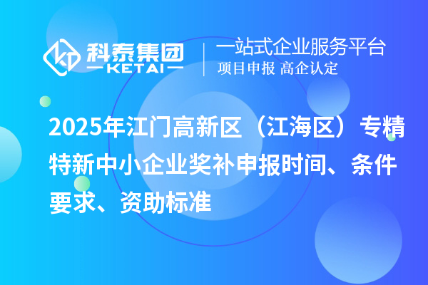 2025年江门高新区(江海区)专精特新中小企业奖补申报时间、条件要求、资助标准