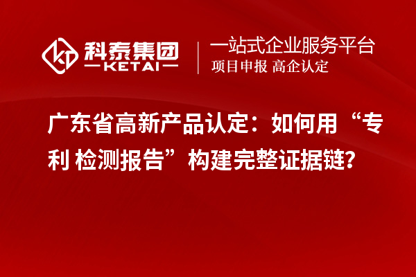 广东省高新产品认定:如何用“专利+检测报告”构建完整证据链?