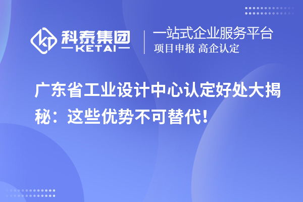 广东省工业设计中心认定好处大揭秘:这些优势不可替代!
