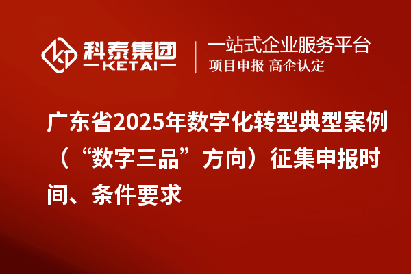 广东省2025年数字化转型典型案例(“数字三品”方向)征集申报时间、条件要求
