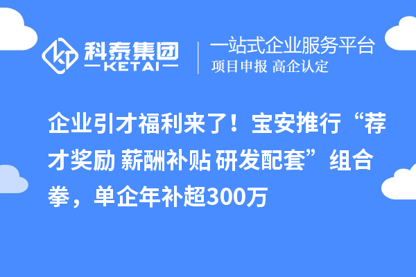 企业引才福利来了!宝安推行“荐才奖励+薪酬补贴+研发配套”组合拳,单企年补超300万