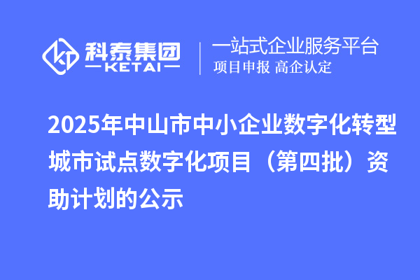2025年中山市中小企业数字化转型城市试点数字化项目(第四批)资助计划的公示