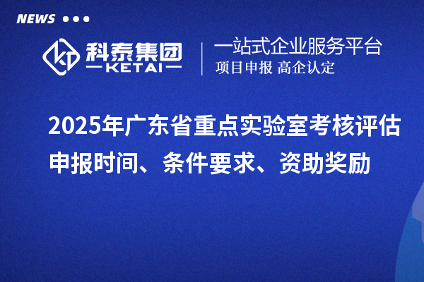 2025年广东省重点实验室考核评估申报时间、条件要求、资助奖励