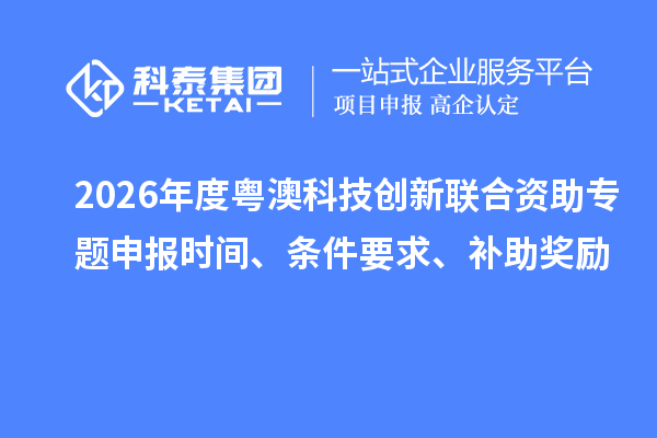 2026年度粤澳科技创新联合资助专题申报时间、条件要求、补助奖励