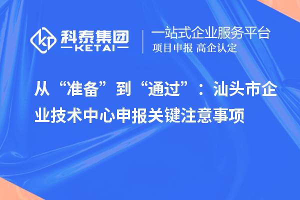 从“准备”到“通过”:汕头市企业技术中心申报关键注意事项