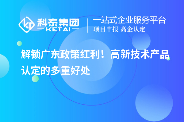 解锁广东政策红利!高新技术产品认定的多重好处