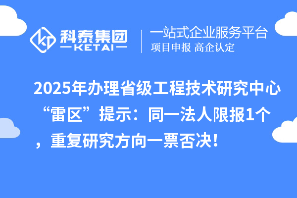 2025年办理省级工程技术研究中心“雷区”提示:同一法人限报1个,重复研究方向一票否决!