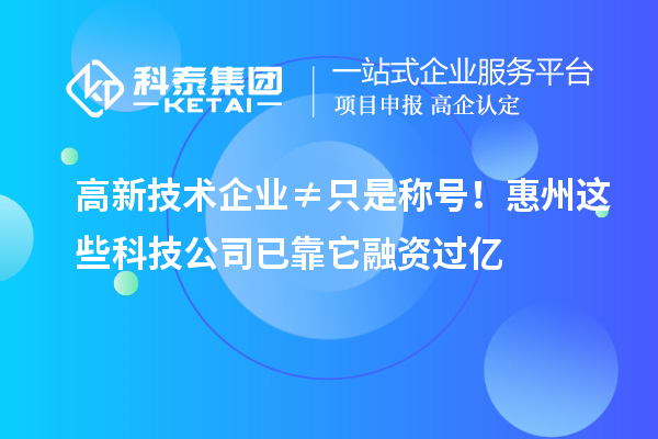 高新技术企业≠只是称号!惠州这些科技公司已靠它融资过亿