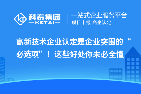 高新技术企业认定是企业突围的“必选项”!这些好处你未必全懂