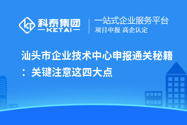 汕头市企业技术中心申报通关秘籍:关键注意这四大点
