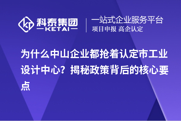 为什么中山企业都抢着认定市工业设计中心?揭秘政策背后的核心要点