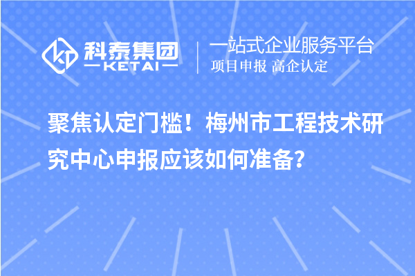 聚焦认定门槛!梅州市<a href=//jiuyouhuitech.com/fuwu/gongchengzhongxin.html target=_blank class=infotextkey>工程技术研究中心申报</a>应该如何准备?