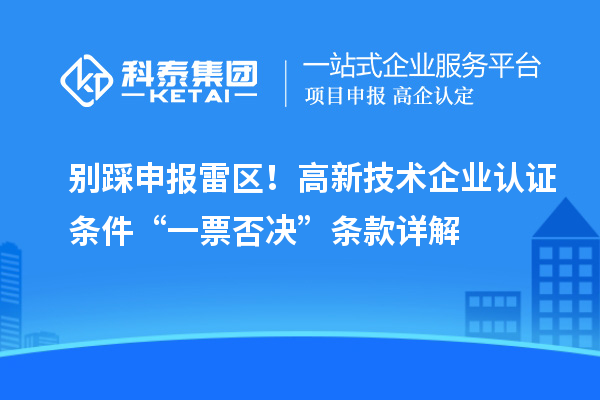 别踩申报雷区!高新技术企业认证条件“一票否决”条款详解