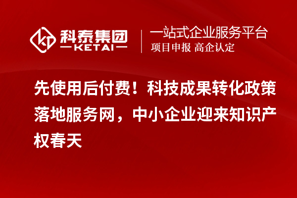 先使用后付费!<a href=//yjy.jiuyouhuitech.com target=_blank class=infotextkey>科技成果转化</a>政策落地服务网,中小企业迎来知识产权春天