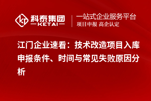 江门企业速看:技术改造项目入库申报条件、时间与常见失败原因分析
