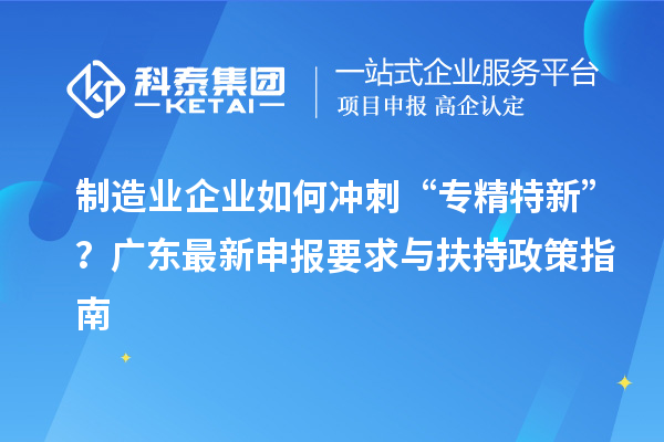 制造业企业如何冲刺“专精特新”?广东最新申报要求与扶持政策指南