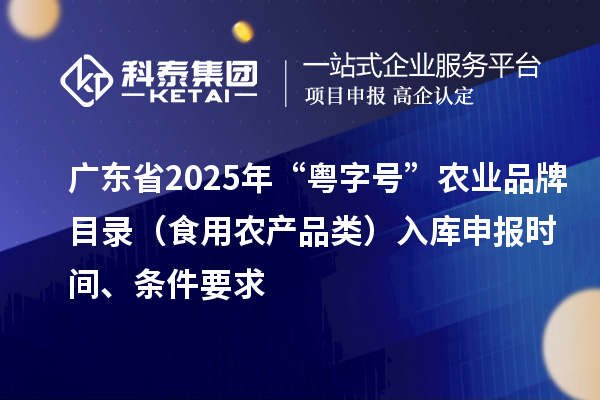 广东省2025年“粤字号”农业品牌目录(食用农产品类)入库申报时间、条件要求