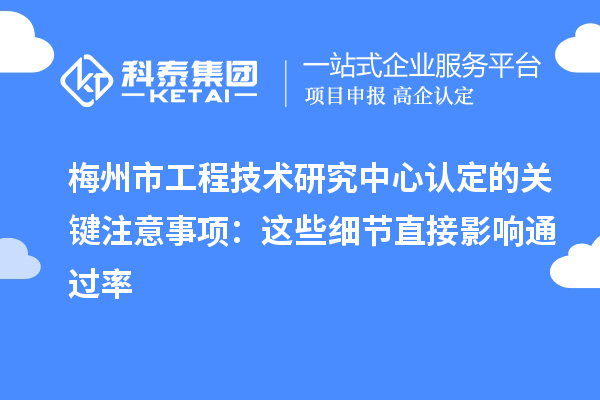 梅州市工程技术研究中心认定的关键注意事项:这些细节直接影响通过率