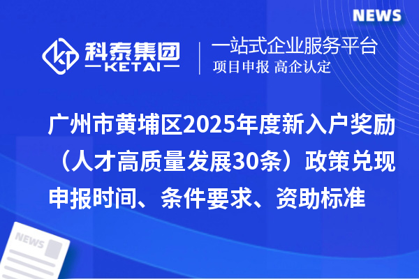 广州市黄埔区2025年度新入户奖励(人才高质量发展30条)政策兑现申报时间、条件要求、资助标准