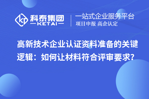 高新技术企业认证资料准备的关键逻辑:如何让材料符合评审要求?