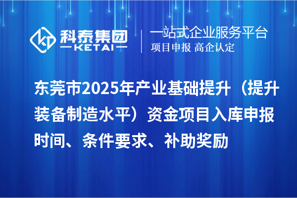 东莞市2025年产业基础提升(提升装备制造水平)资金项目入库申报时间、条件要求、补助奖励