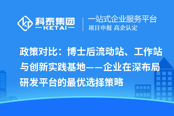 政策对比:博士后流动站、工作站与创新实践基地——企业在深布局研发平台的最优选择策略