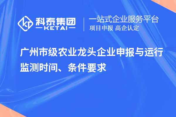 广州市级农业龙头企业申报与运行监测时间、条件要求