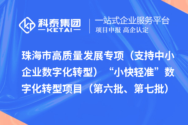 珠海市高质量发展专项(支持中小企业数字化转型)“小快轻准”数字化转型项目(第六批、第七批)入库储备项目的公示